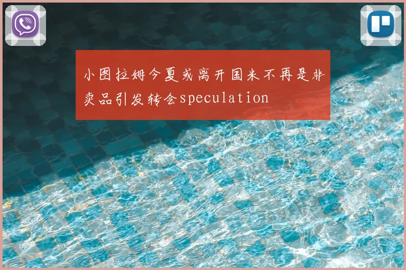 小图拉姆今夏或离开国米不再是非卖品引发转会speculation