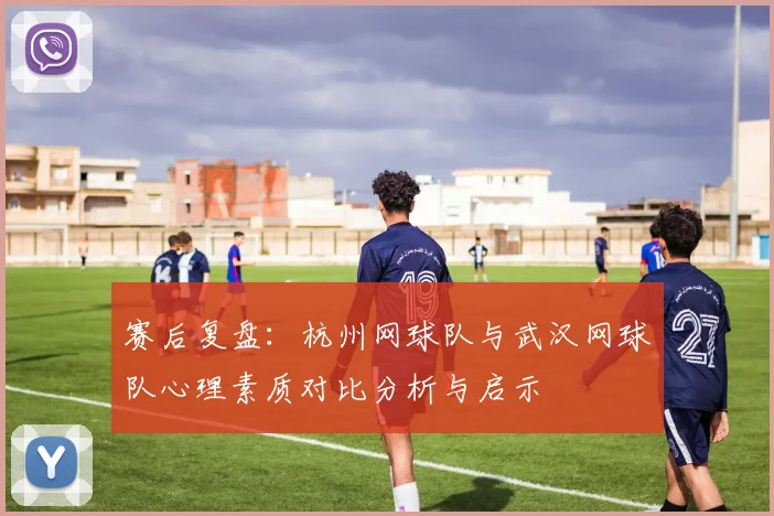 赛后复盘:杭州网球队与武汉网球队心理素质对比分析与启示