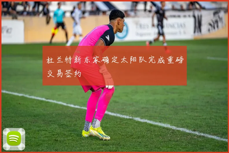 杜兰特新东家确定太阳队完成重磅交易签约