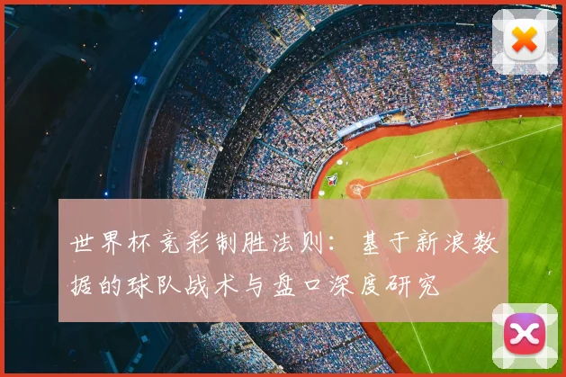 世界杯竞彩制胜法则:基于新浪数据的球队战术与盘口深度研究