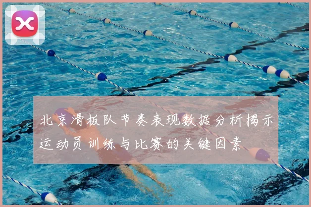 北京滑板队节奏表现数据分析揭示运动员训练与比赛的关键因素