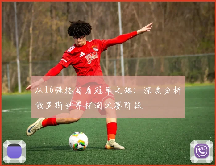 从16强格局看冠军之路:深度分析俄罗斯世界杯淘汰赛阶段