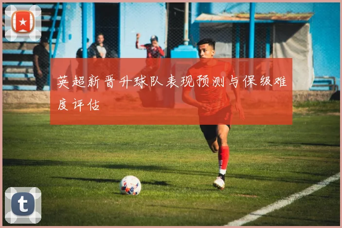 英超新晋升球队表现预测与保级难度评估