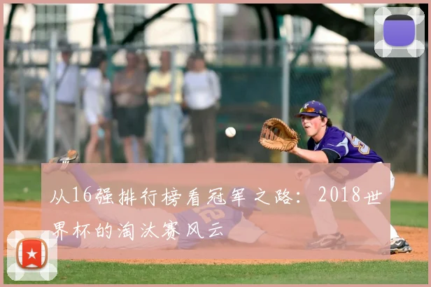 从16强排行榜看冠军之路：2018世界杯的淘汰赛风云