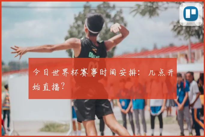 今日世界杯赛事时间安排：几点开始直播？