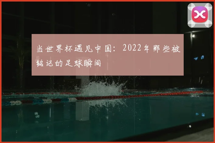 当世界杯遇见中国:2022年那些被铭记的足球瞬间