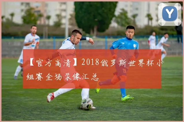 【官方高清】2018俄罗斯世界杯小组赛全场录像汇总