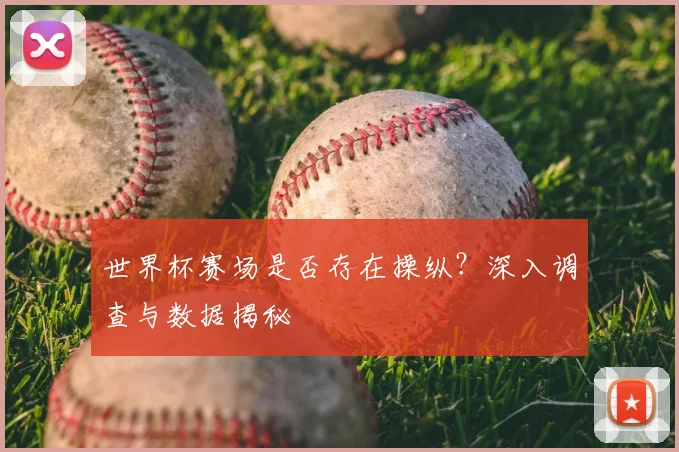 世界杯赛场是否存在操纵？深入调查与数据揭秘