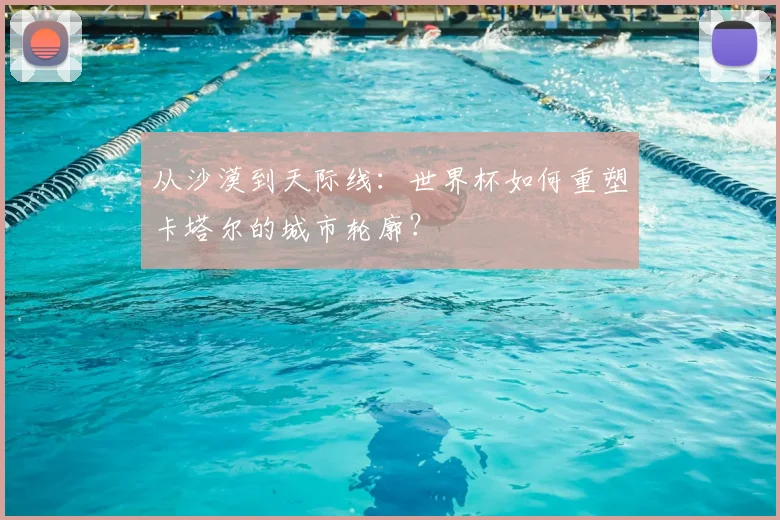 从沙漠到天际线：世界杯如何重塑卡塔尔的城市轮廓？