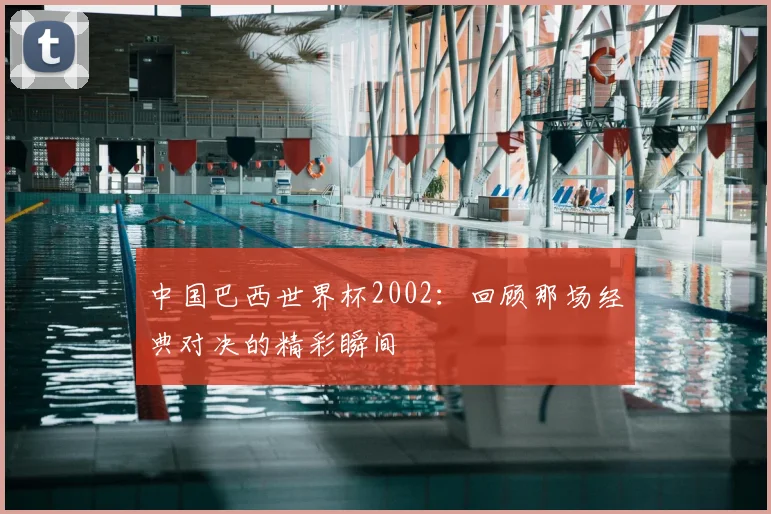 中国巴西世界杯2002：回顾那场经典对决的精彩瞬间