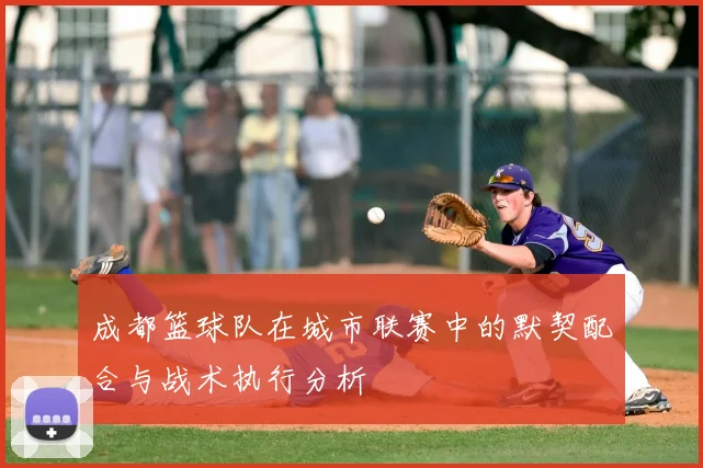 成都篮球队在城市联赛中的默契配合与战术执行分析