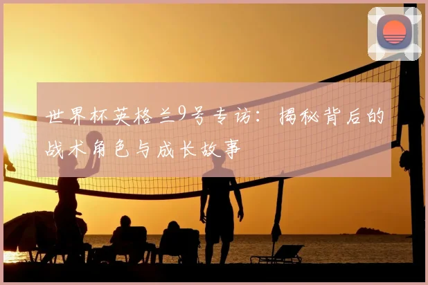 世界杯英格兰9号专访:揭秘背后的战术角色与成长故事