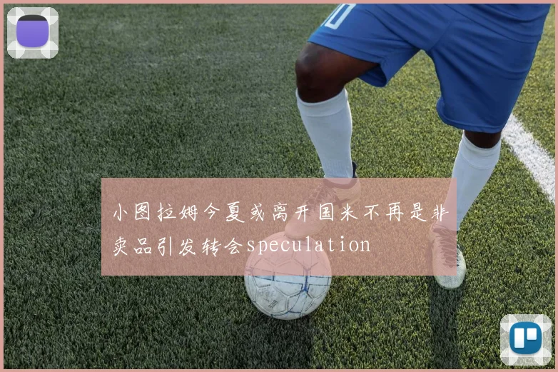 小图拉姆今夏或离开国米不再是非卖品引发转会speculation