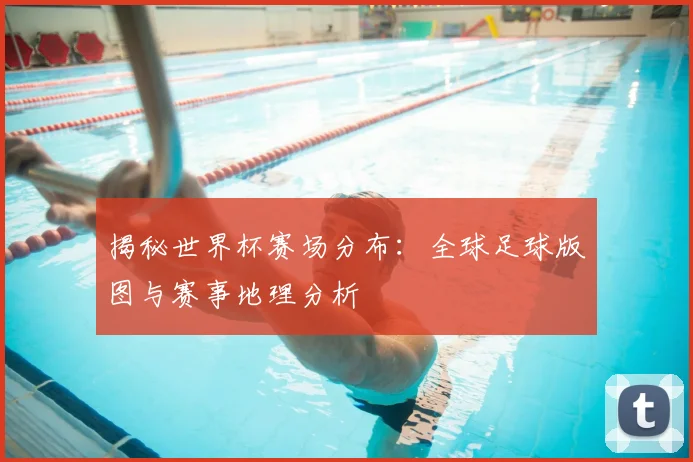 揭秘世界杯赛场分布:全球足球版图与赛事地理分析