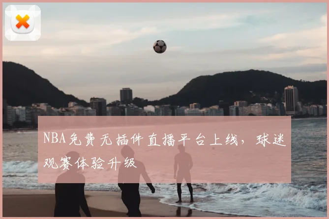 NBA免费无插件直播平台上线,球迷观赛体验升级