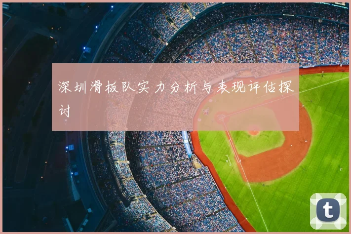 深圳滑板队实力分析与表现评估探讨