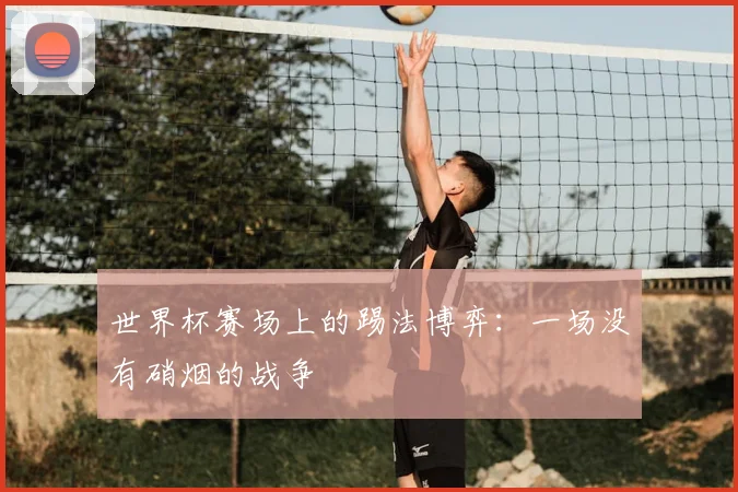 世界杯赛场上的踢法博弈:一场没有硝烟的战争