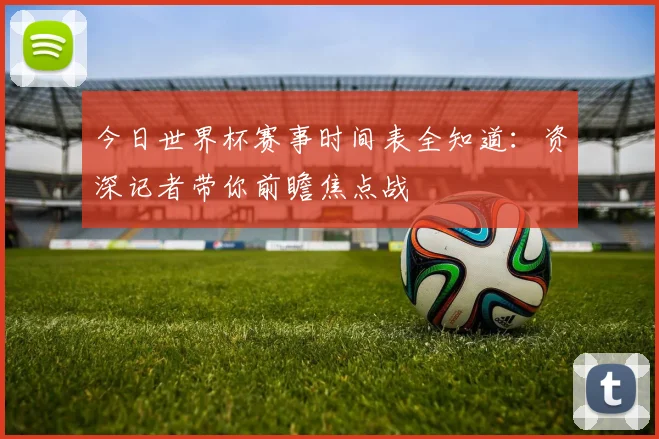 今日世界杯赛事时间表全知道：资深记者带你前瞻焦点战