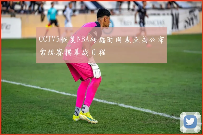 CCTV5恢复NBA转播时间表正式公布常规赛揭幕战日程