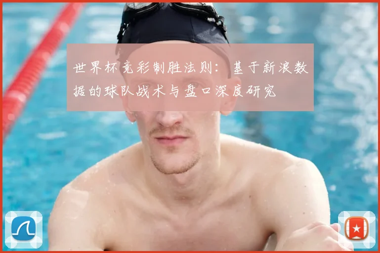 世界杯竞彩制胜法则：基于新浪数据的球队战术与盘口深度研究