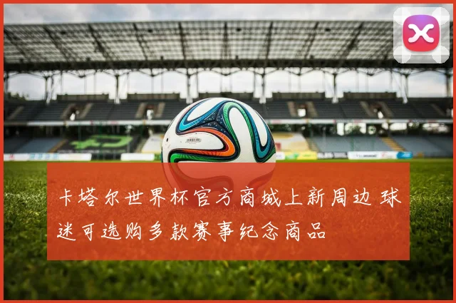 卡塔尔世界杯官方商城上新周边 球迷可选购多款赛事纪念商品