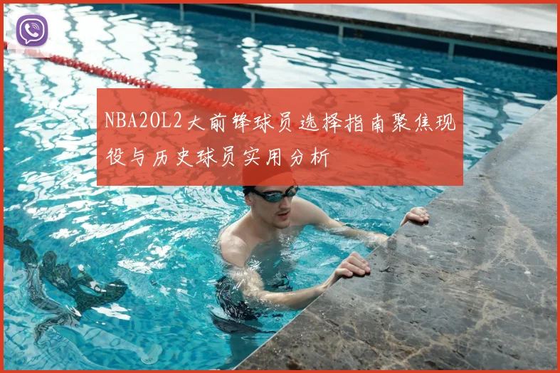 NBA2OL2大前锋球员选择指南聚焦现役与历史球员实用分析