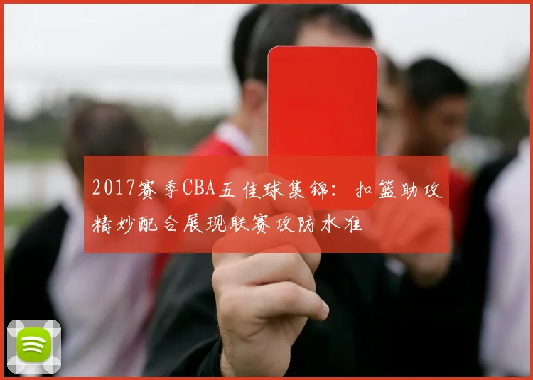 2017赛季CBA五佳球集锦：扣篮助攻精妙配合展现联赛攻防水准