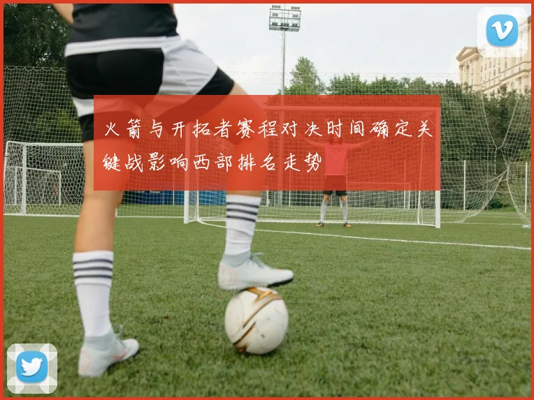 火箭与开拓者赛程对决时间确定关键战影响西部排名走势