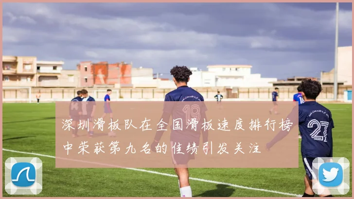 深圳滑板队在全国滑板速度排行榜中荣获第九名的佳绩引发关注