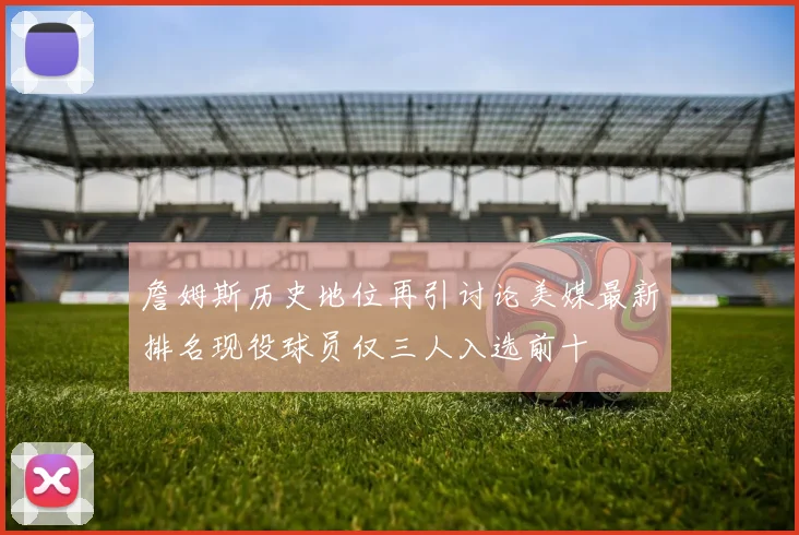 詹姆斯历史地位再引讨论美媒最新排名现役球员仅三人入选前十