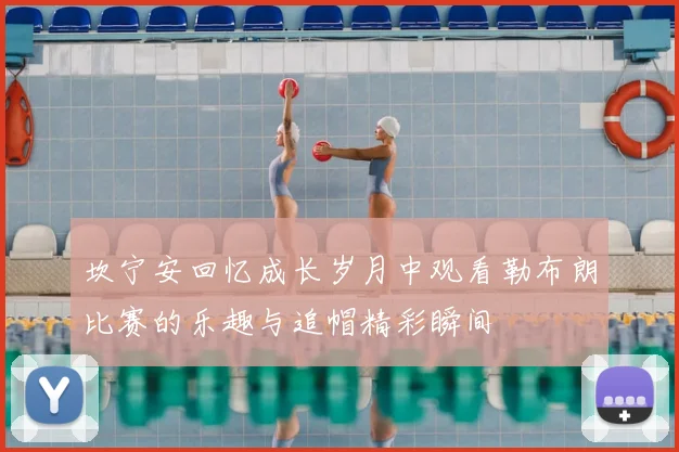 坎宁安回忆成长岁月中观看勒布朗比赛的乐趣与追帽精彩瞬间