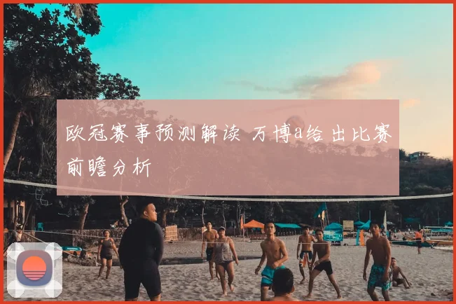 欧冠赛事预测解读 万博a给出比赛前瞻分析
