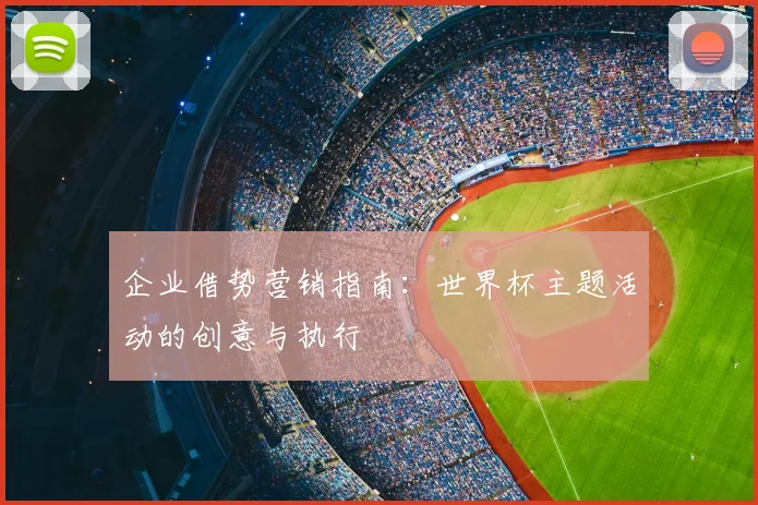 企业借势营销指南：世界杯主题活动的创意与执行