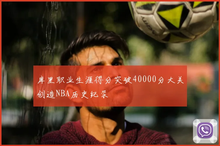 库里职业生涯得分突破40000分大关创造NBA历史纪录