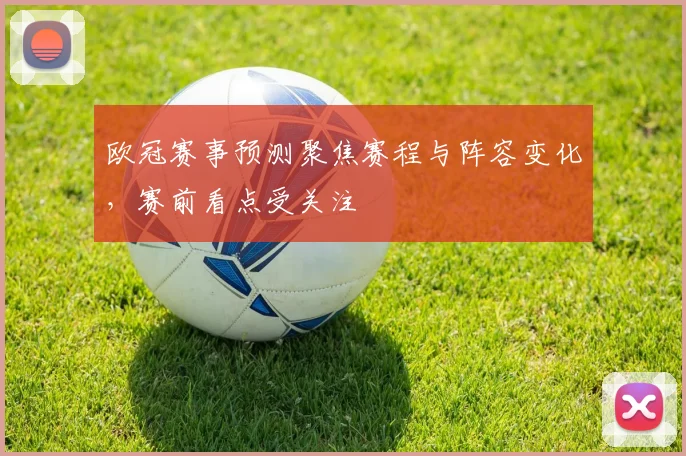 欧冠赛事预测聚焦赛程与阵容变化，赛前看点受关注