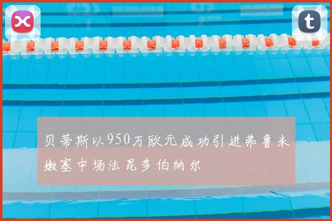 贝蒂斯以950万欧元成功引进弗鲁米嫩塞中场法昆多伯纳尔