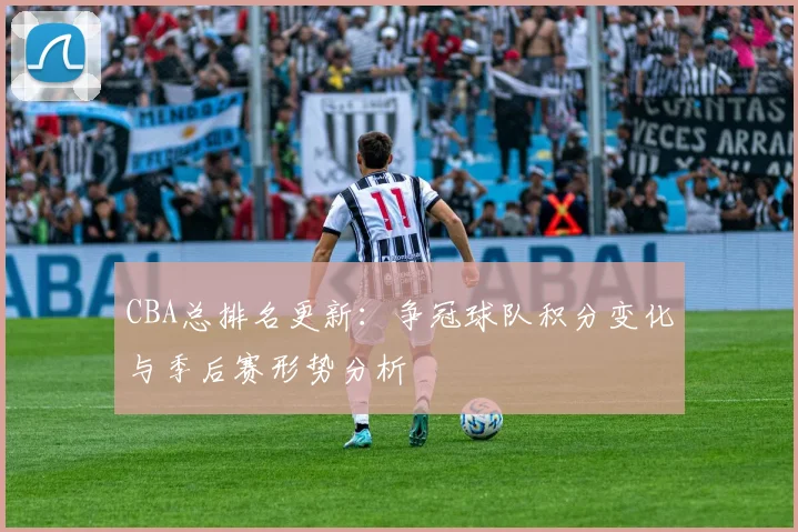 CBA总排名更新：争冠球队积分变化与季后赛形势分析