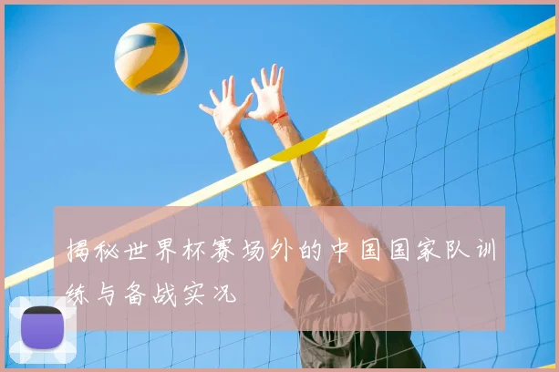 揭秘世界杯赛场外的中国国家队训练与备战实况