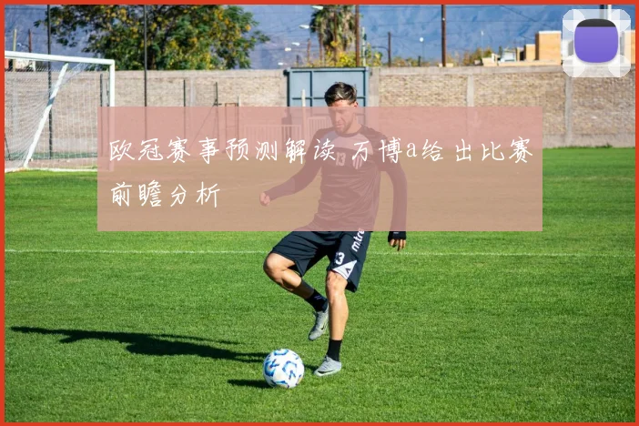 欧冠赛事预测解读 万博a给出比赛前瞻分析