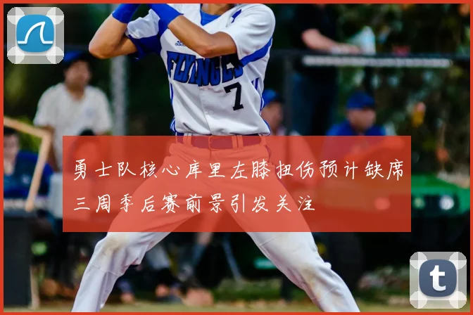 勇士队核心库里左膝扭伤预计缺席三周季后赛前景引发关注