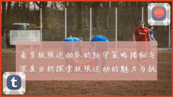 南京极限运动队的防守策略揭秘与深度分析探索极限运动的魅力与挑战