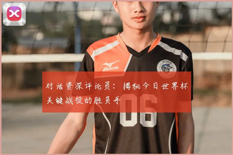 对话资深评论员:揭秘今日世界杯关键战役的胜负手