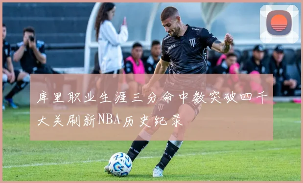 库里职业生涯三分命中数突破四千大关刷新NBA历史纪录