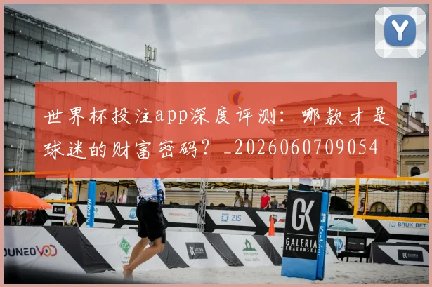 世界杯投注app深度评测:哪款才是球迷的财富密码?_20260607090549