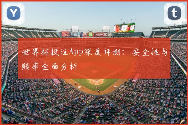 世界杯投注App深度评测：安全性与赔率全面分析