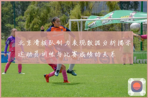 北京滑板队耐力表现数据分析揭示运动员训练与比赛成绩的关系