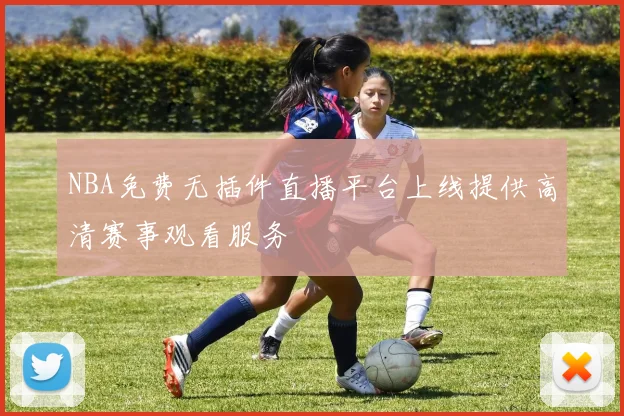 NBA免费无插件直播平台上线提供高清赛事观看服务