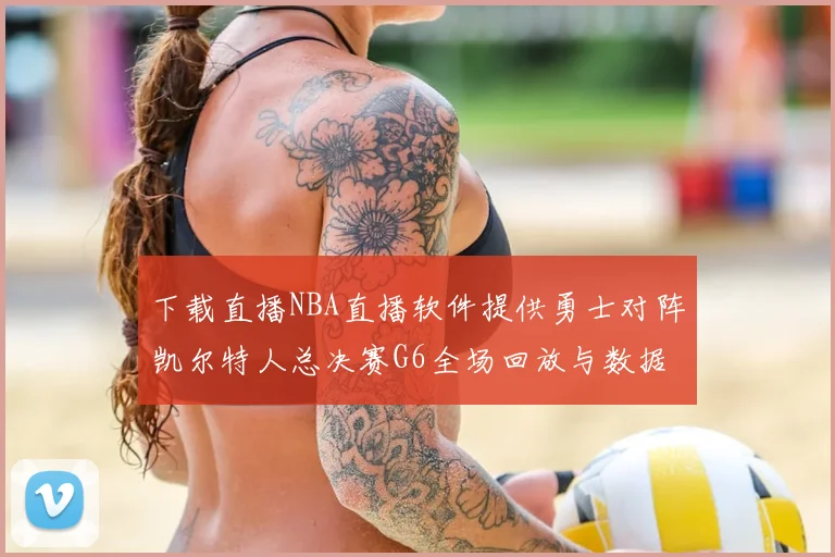 下载直播NBA直播软件提供勇士对阵凯尔特人总决赛G6全场回放与数据统计