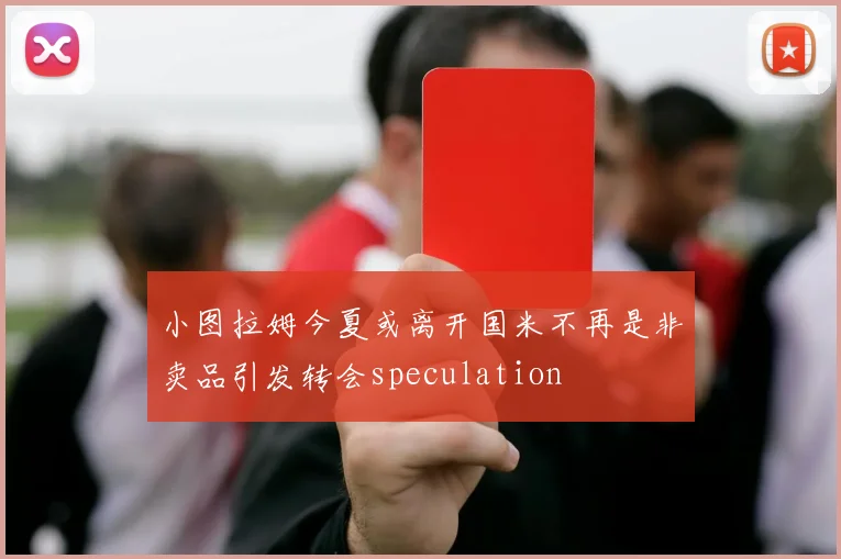 小图拉姆今夏或离开国米不再是非卖品引发转会speculation