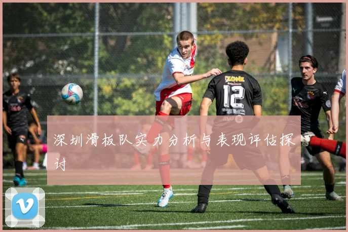 深圳滑板队实力分析与表现评估探讨